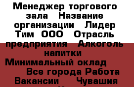 Менеджер торгового зала › Название организации ­ Лидер Тим, ООО › Отрасль предприятия ­ Алкоголь, напитки › Минимальный оклад ­ 32 000 - Все города Работа » Вакансии   . Чувашия респ.,Канаш г.